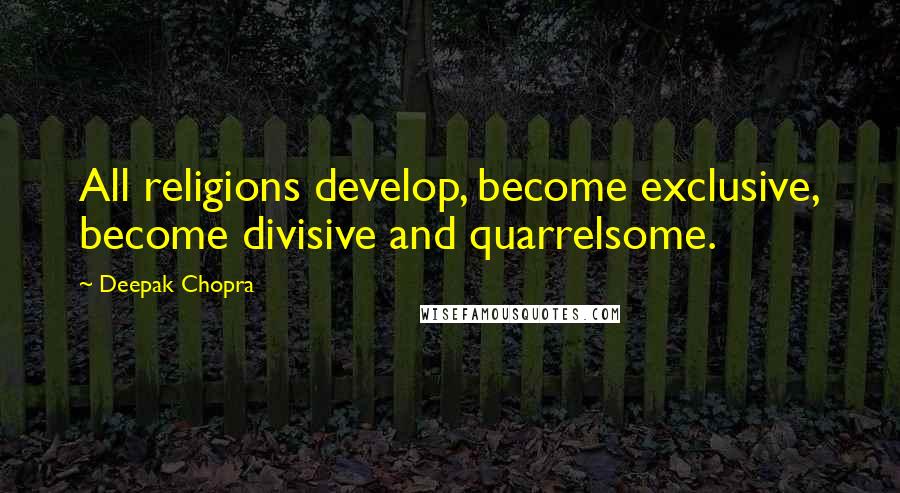 Deepak Chopra Quotes: All religions develop, become exclusive, become divisive and quarrelsome.