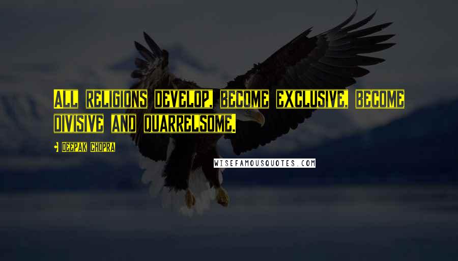 Deepak Chopra Quotes: All religions develop, become exclusive, become divisive and quarrelsome.