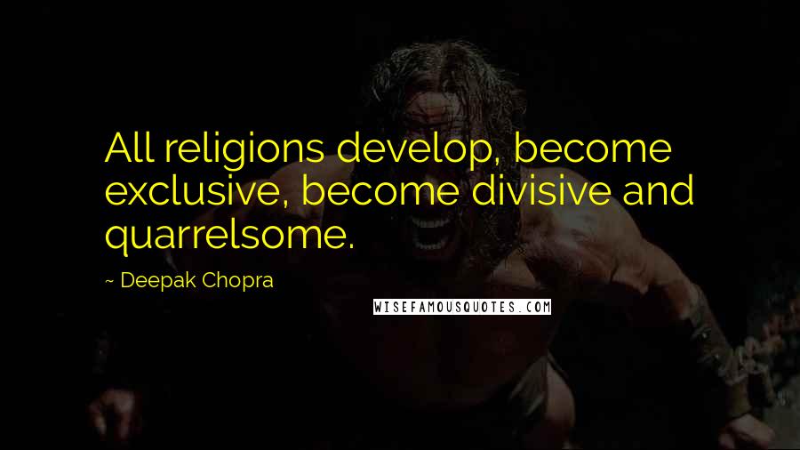 Deepak Chopra Quotes: All religions develop, become exclusive, become divisive and quarrelsome.