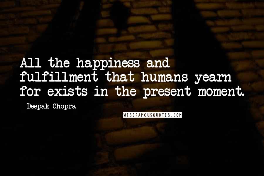 Deepak Chopra Quotes: All the happiness and fulfillment that humans yearn for exists in the present moment.
