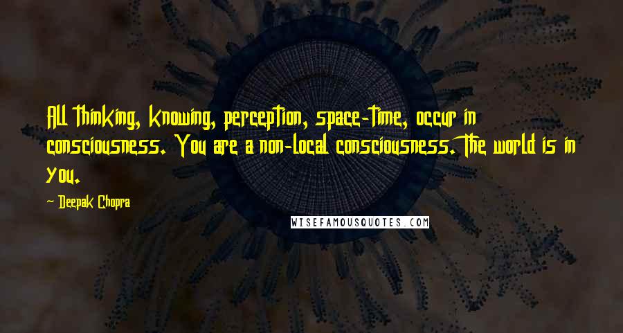 Deepak Chopra Quotes: All thinking, knowing, perception, space-time, occur in consciousness. You are a non-local consciousness. The world is in you.