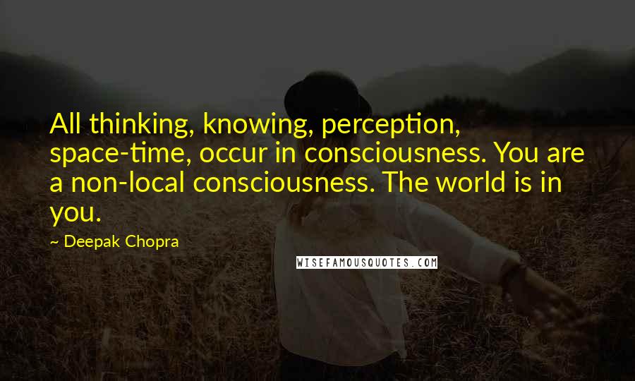 Deepak Chopra Quotes: All thinking, knowing, perception, space-time, occur in consciousness. You are a non-local consciousness. The world is in you.