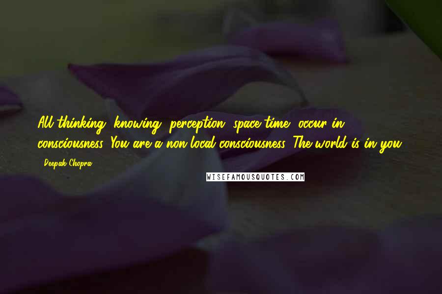 Deepak Chopra Quotes: All thinking, knowing, perception, space-time, occur in consciousness. You are a non-local consciousness. The world is in you.