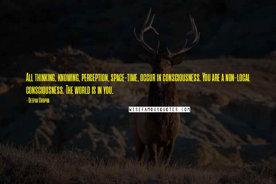 Deepak Chopra Quotes: All thinking, knowing, perception, space-time, occur in consciousness. You are a non-local consciousness. The world is in you.