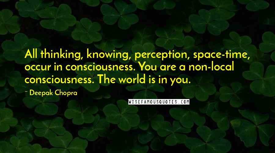 Deepak Chopra Quotes: All thinking, knowing, perception, space-time, occur in consciousness. You are a non-local consciousness. The world is in you.