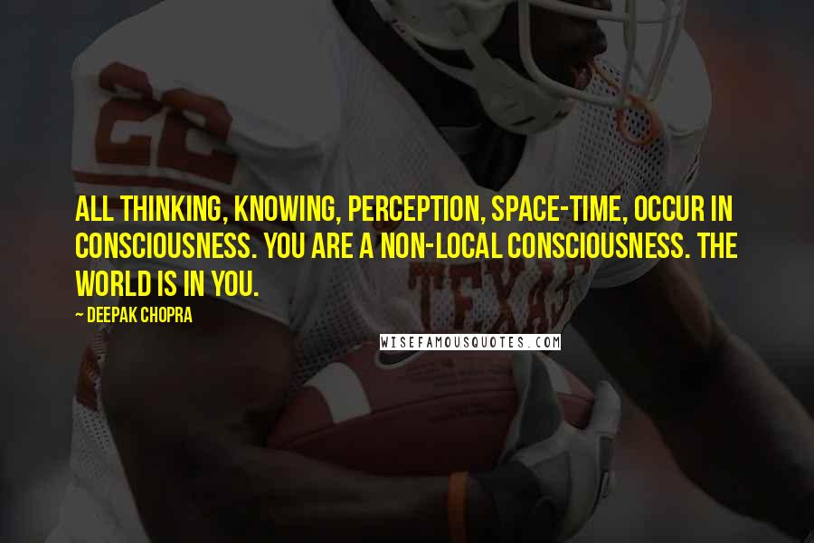 Deepak Chopra Quotes: All thinking, knowing, perception, space-time, occur in consciousness. You are a non-local consciousness. The world is in you.