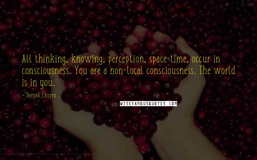 Deepak Chopra Quotes: All thinking, knowing, perception, space-time, occur in consciousness. You are a non-local consciousness. The world is in you.