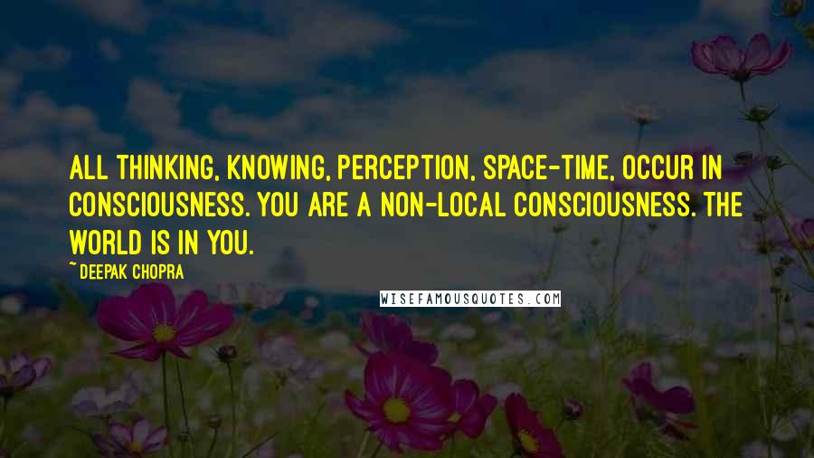Deepak Chopra Quotes: All thinking, knowing, perception, space-time, occur in consciousness. You are a non-local consciousness. The world is in you.