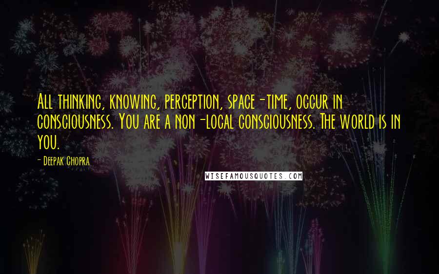 Deepak Chopra Quotes: All thinking, knowing, perception, space-time, occur in consciousness. You are a non-local consciousness. The world is in you.