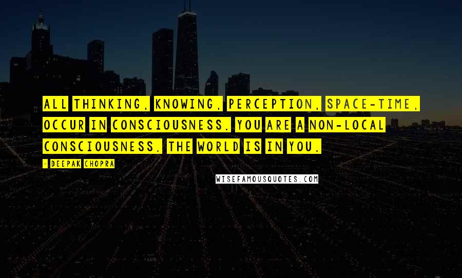 Deepak Chopra Quotes: All thinking, knowing, perception, space-time, occur in consciousness. You are a non-local consciousness. The world is in you.