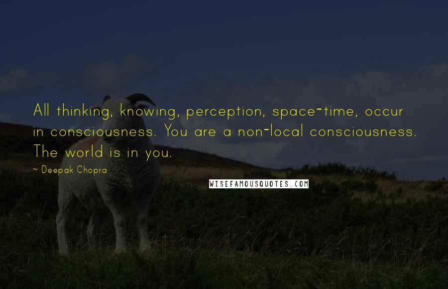 Deepak Chopra Quotes: All thinking, knowing, perception, space-time, occur in consciousness. You are a non-local consciousness. The world is in you.