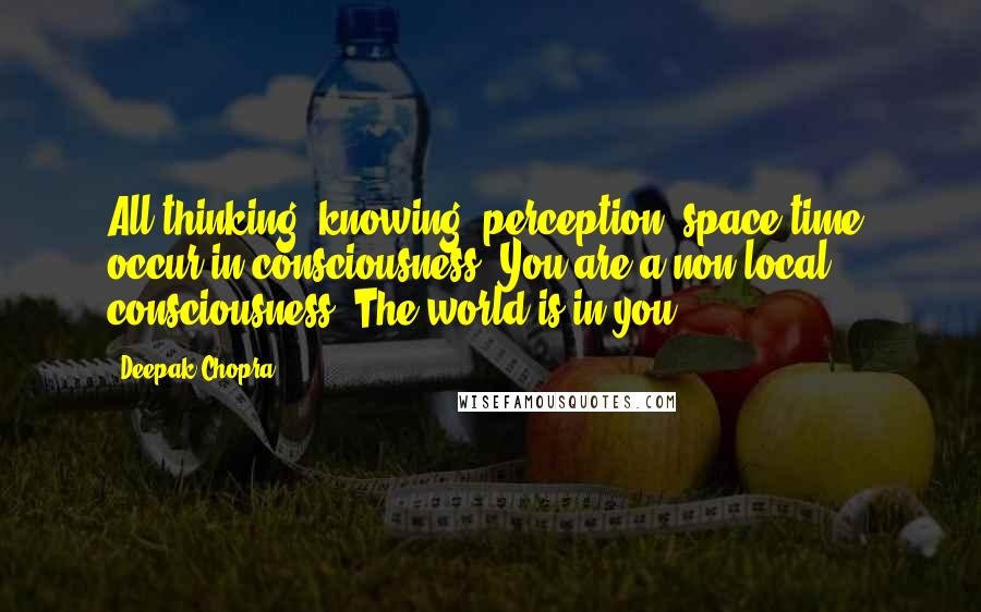 Deepak Chopra Quotes: All thinking, knowing, perception, space-time, occur in consciousness. You are a non-local consciousness. The world is in you.