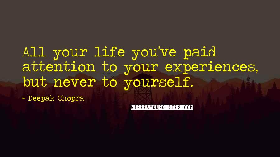 Deepak Chopra Quotes: All your life you've paid attention to your experiences, but never to yourself.