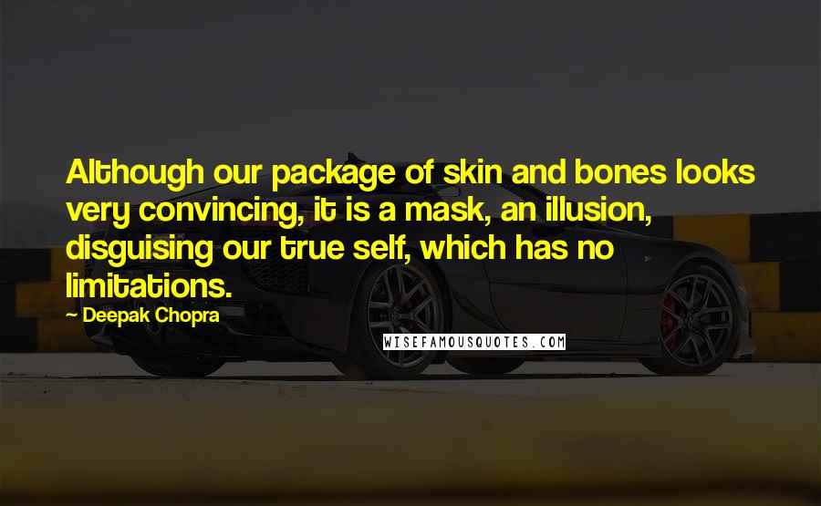 Deepak Chopra Quotes: Although our package of skin and bones looks very convincing, it is a mask, an illusion, disguising our true self, which has no limitations.