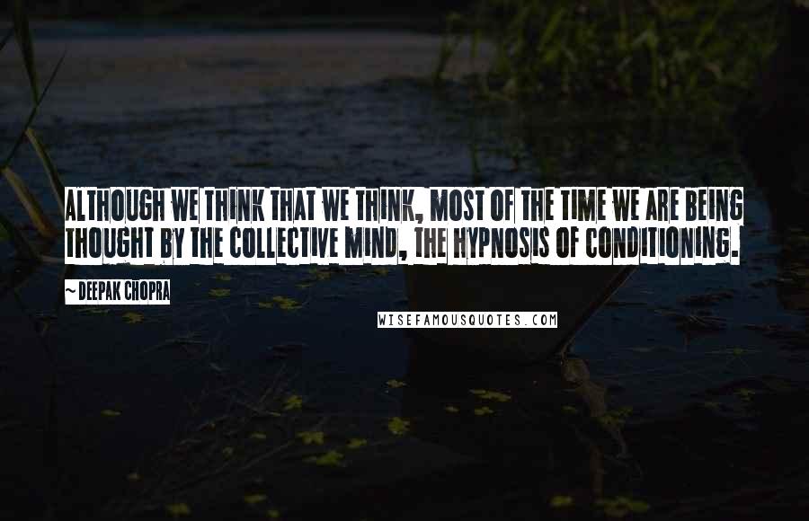 Deepak Chopra Quotes: Although we think that we think, most of the time we are being thought by the collective mind, the hypnosis of conditioning.
