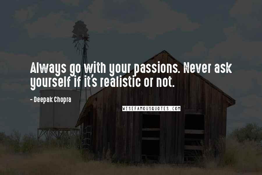 Deepak Chopra Quotes: Always go with your passions. Never ask yourself if it's realistic or not.