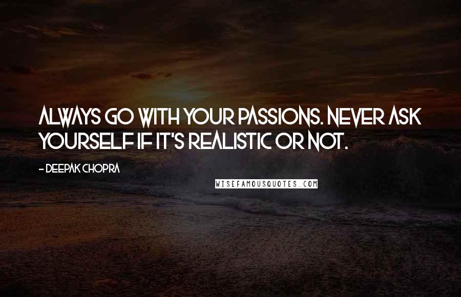 Deepak Chopra Quotes: Always go with your passions. Never ask yourself if it's realistic or not.