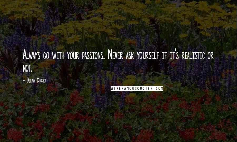 Deepak Chopra Quotes: Always go with your passions. Never ask yourself if it's realistic or not.