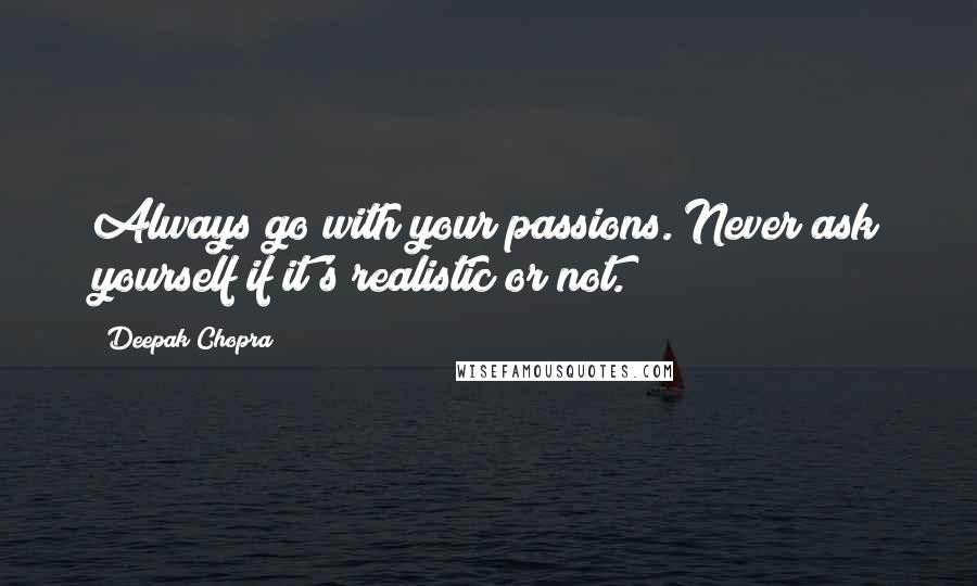 Deepak Chopra Quotes: Always go with your passions. Never ask yourself if it's realistic or not.