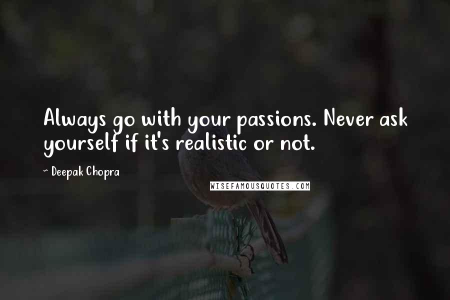 Deepak Chopra Quotes: Always go with your passions. Never ask yourself if it's realistic or not.