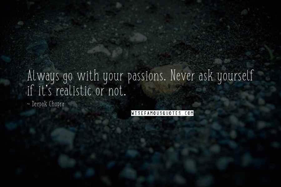 Deepak Chopra Quotes: Always go with your passions. Never ask yourself if it's realistic or not.