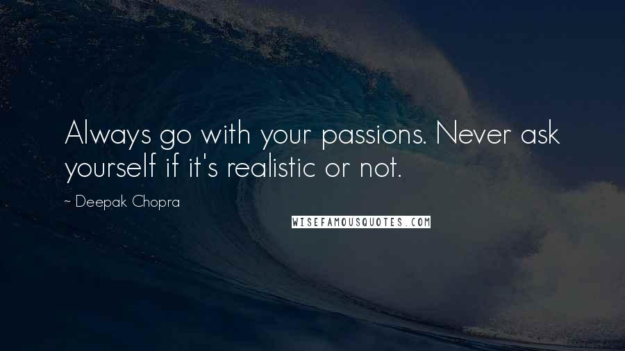 Deepak Chopra Quotes: Always go with your passions. Never ask yourself if it's realistic or not.