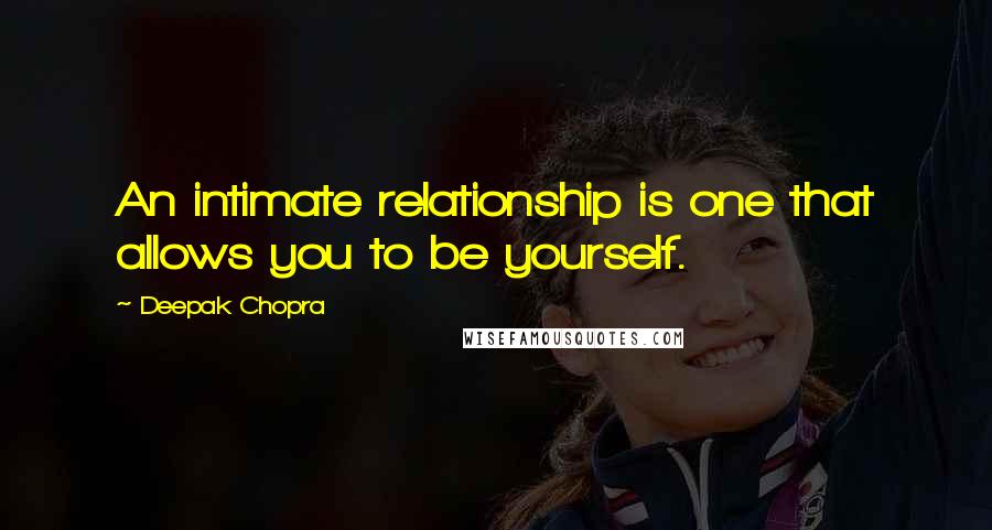 Deepak Chopra Quotes: An intimate relationship is one that allows you to be yourself.