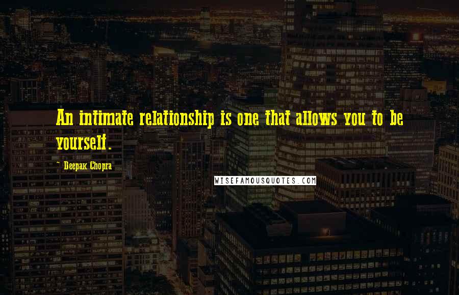 Deepak Chopra Quotes: An intimate relationship is one that allows you to be yourself.