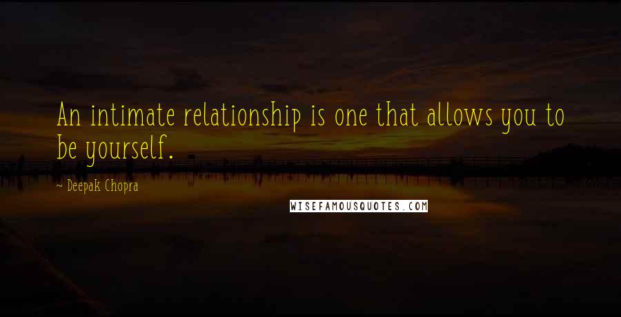 Deepak Chopra Quotes: An intimate relationship is one that allows you to be yourself.