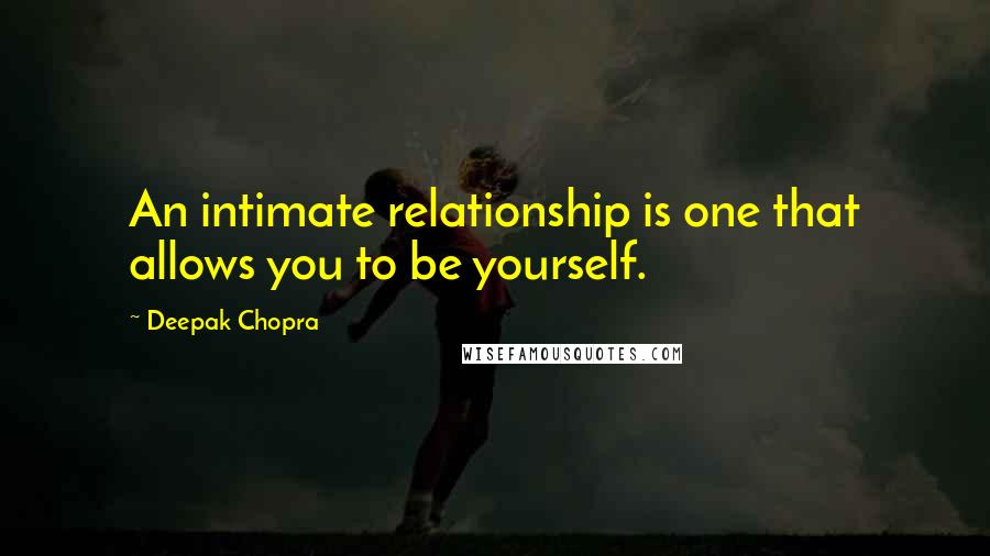 Deepak Chopra Quotes: An intimate relationship is one that allows you to be yourself.