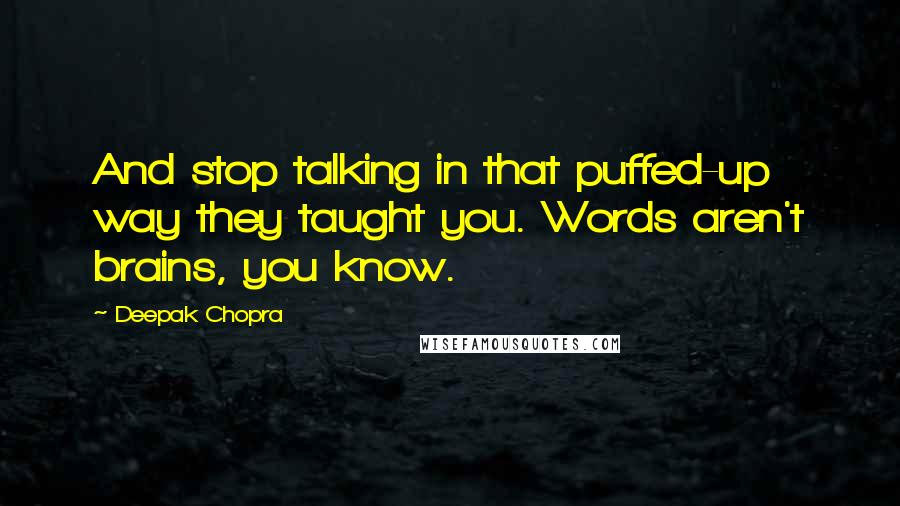 Deepak Chopra Quotes: And stop talking in that puffed-up way they taught you. Words aren't brains, you know.