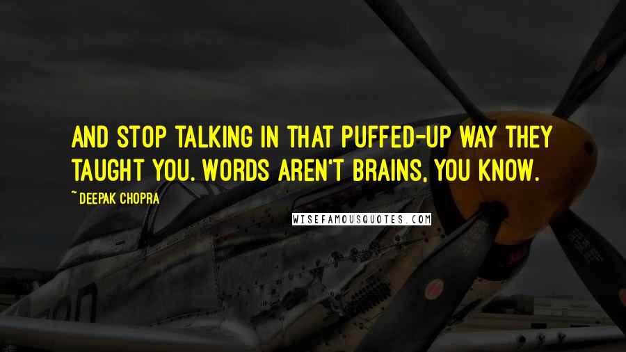 Deepak Chopra Quotes: And stop talking in that puffed-up way they taught you. Words aren't brains, you know.