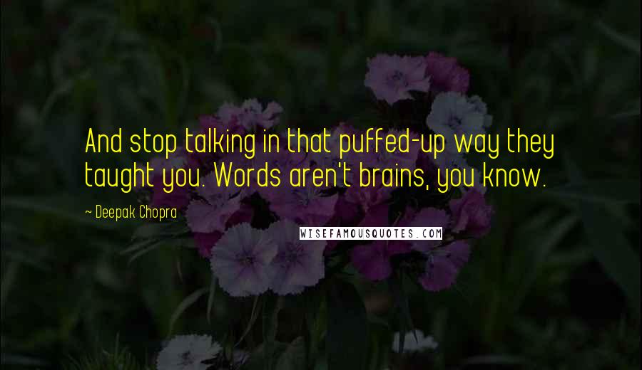 Deepak Chopra Quotes: And stop talking in that puffed-up way they taught you. Words aren't brains, you know.