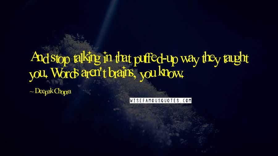 Deepak Chopra Quotes: And stop talking in that puffed-up way they taught you. Words aren't brains, you know.