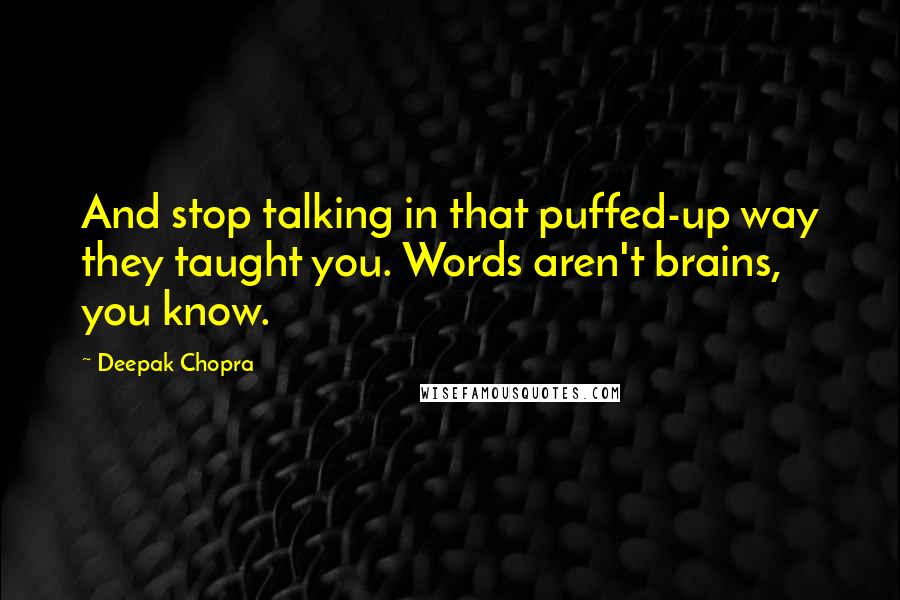 Deepak Chopra Quotes: And stop talking in that puffed-up way they taught you. Words aren't brains, you know.