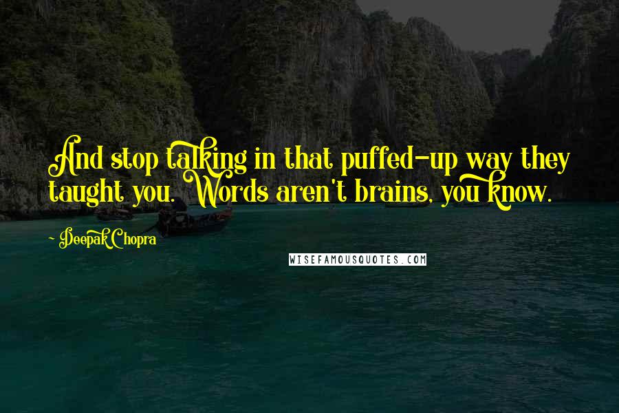 Deepak Chopra Quotes: And stop talking in that puffed-up way they taught you. Words aren't brains, you know.