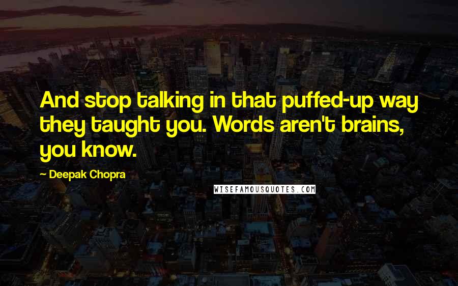 Deepak Chopra Quotes: And stop talking in that puffed-up way they taught you. Words aren't brains, you know.