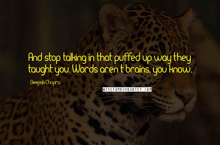 Deepak Chopra Quotes: And stop talking in that puffed-up way they taught you. Words aren't brains, you know.