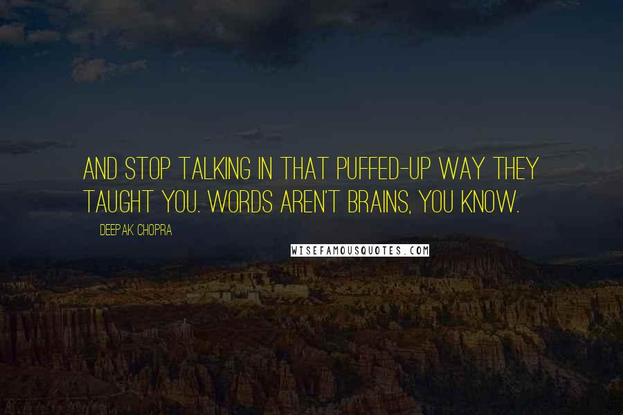 Deepak Chopra Quotes: And stop talking in that puffed-up way they taught you. Words aren't brains, you know.