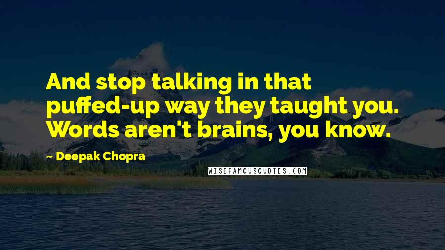 Deepak Chopra Quotes: And stop talking in that puffed-up way they taught you. Words aren't brains, you know.