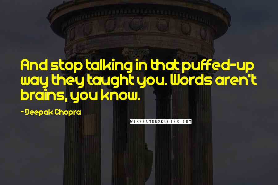 Deepak Chopra Quotes: And stop talking in that puffed-up way they taught you. Words aren't brains, you know.