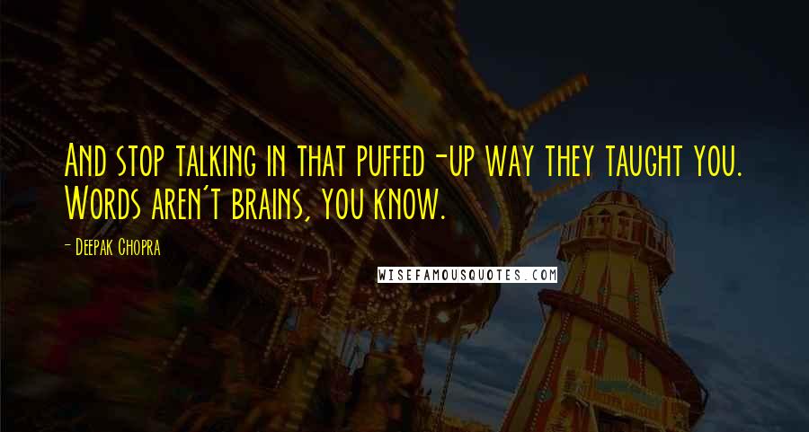 Deepak Chopra Quotes: And stop talking in that puffed-up way they taught you. Words aren't brains, you know.