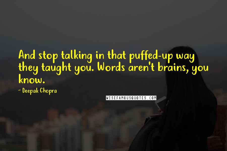 Deepak Chopra Quotes: And stop talking in that puffed-up way they taught you. Words aren't brains, you know.