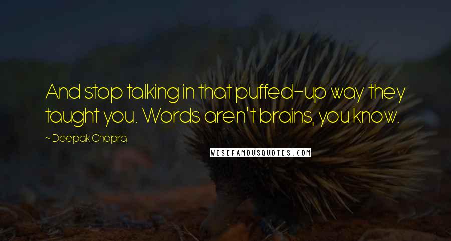 Deepak Chopra Quotes: And stop talking in that puffed-up way they taught you. Words aren't brains, you know.