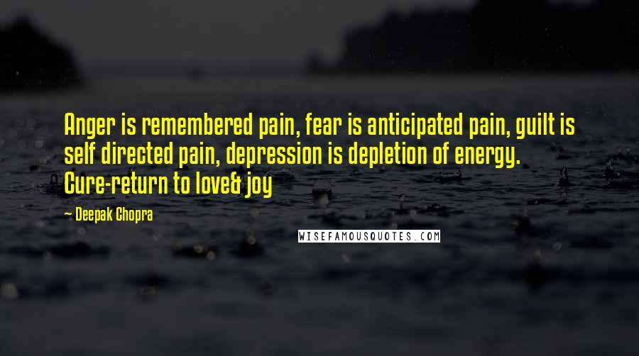 Deepak Chopra Quotes: Anger is remembered pain, fear is anticipated pain, guilt is self directed pain, depression is depletion of energy. Cure-return to love& joy