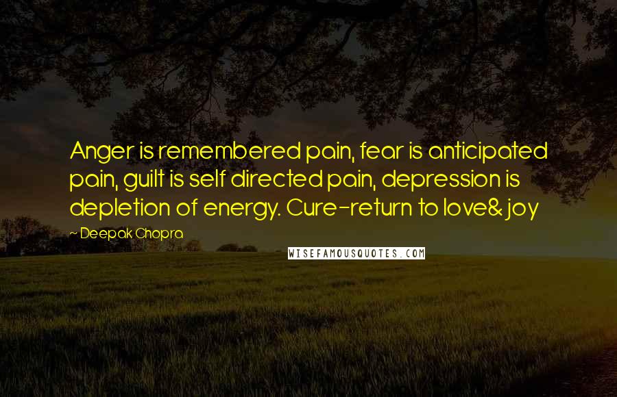 Deepak Chopra Quotes: Anger is remembered pain, fear is anticipated pain, guilt is self directed pain, depression is depletion of energy. Cure-return to love& joy