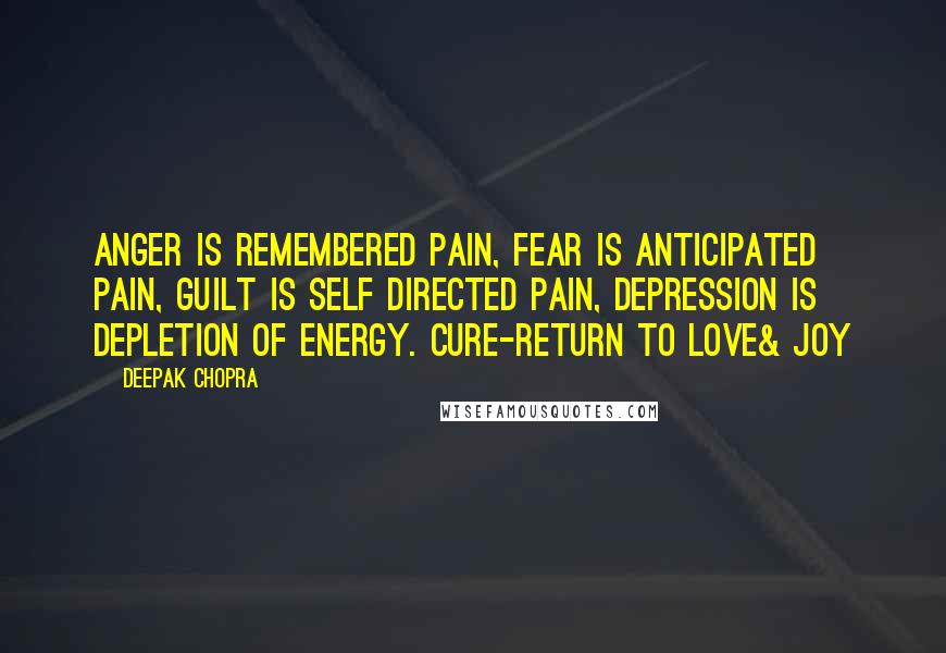 Deepak Chopra Quotes: Anger is remembered pain, fear is anticipated pain, guilt is self directed pain, depression is depletion of energy. Cure-return to love& joy