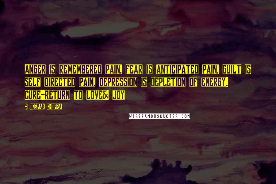 Deepak Chopra Quotes: Anger is remembered pain, fear is anticipated pain, guilt is self directed pain, depression is depletion of energy. Cure-return to love& joy