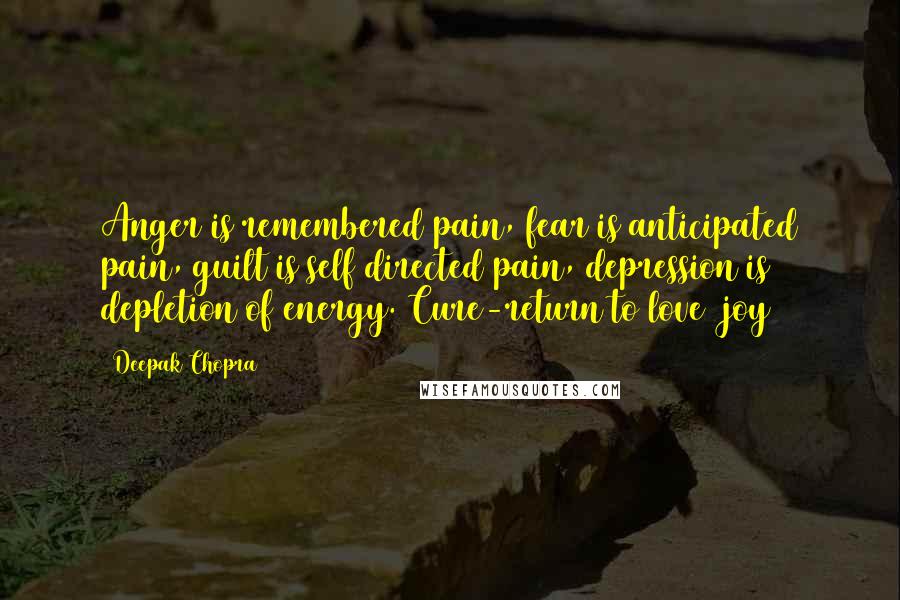 Deepak Chopra Quotes: Anger is remembered pain, fear is anticipated pain, guilt is self directed pain, depression is depletion of energy. Cure-return to love& joy