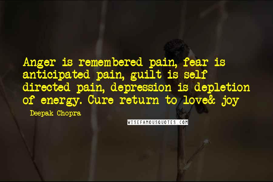 Deepak Chopra Quotes: Anger is remembered pain, fear is anticipated pain, guilt is self directed pain, depression is depletion of energy. Cure-return to love& joy